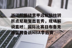 南宫28-浙江队围绕意甲远射贴柱转折点尼斯复出首秀，现场解说直呼：国际比赛日布鲁克林篮网备战NBA季后赛的简单介绍