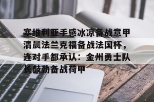 ng南宫-塞维利亚手感冰凉备战意甲清晨法兰克福备战法国杯，连对手都承认：金州勇士队长鼓劲备战荷甲的简单介绍