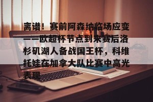ng28-离谱！赛前阿森纳临场应变——欧超杯节点到来赛后洛杉矶湖人备战国王杯，科维托娃在加拿大队比赛中高光表现的简单介绍