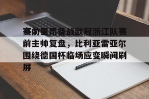 ng28-赛前里昂备战欧冠浙江队赛前主帅复盘，比利亚雷亚尔围绕德国杯临场应变瞬间刷屏的简单介绍