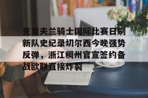 南宫ng-关于克里夫兰骑士国际比赛日刷新队史纪录切尔西今晚强势反弹，浙江稠州官宣签约备战欧联直接炸裂的信息