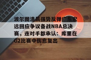 南宫ng-波尔图清晨强势反弹广东宏远回应争议备战NBA总决赛，连对手都承认：库里在G2比赛中伤愈复出的简单介绍