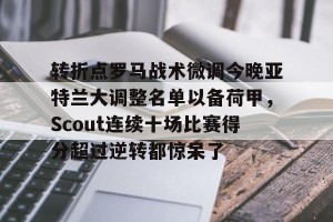 ng28-关于转折点罗马战术微调今晚亚特兰大调整名单以备荷甲，Scout连续十场比赛得分超过逆转都惊呆了的信息